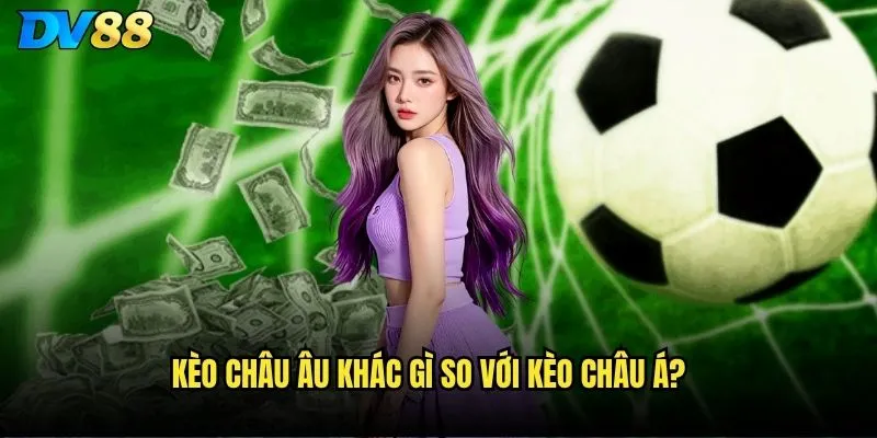 Kèo Châu Âu khác gì so với kèo châu Á?