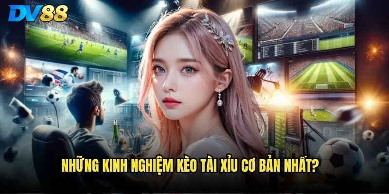 Những kinh nghiệm kèo Tài Xỉu cơ bản nhất?